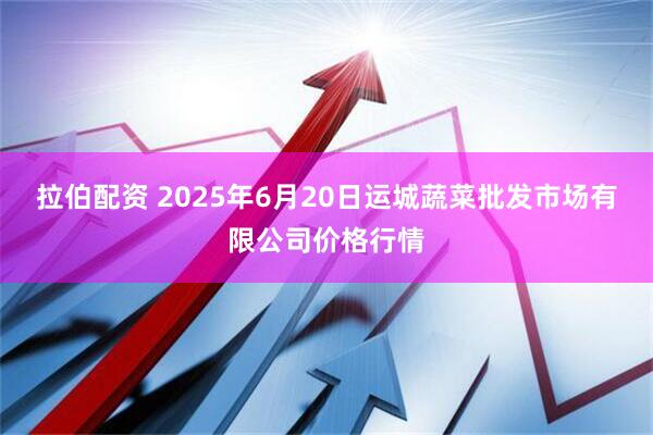 拉伯配资 2025年6月20日运城蔬菜批发市场有限公司价格行情