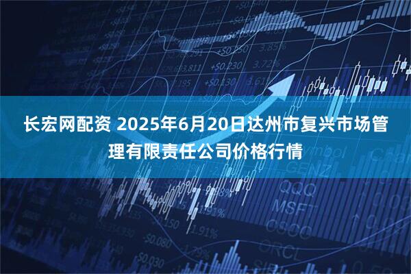 长宏网配资 2025年6月20日达州市复兴市场管理有限责任公司价格行情