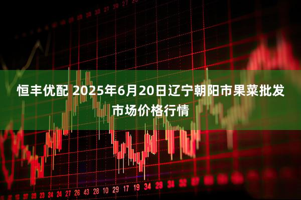 恒丰优配 2025年6月20日辽宁朝阳市果菜批发市场价格行情