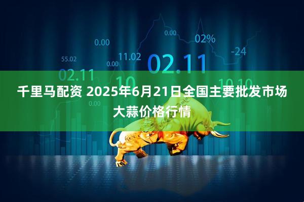 千里马配资 2025年6月21日全国主要批发市场大蒜价格行情