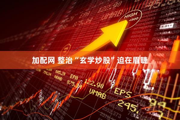 加配网 整治“玄学炒股”迫在眉睫