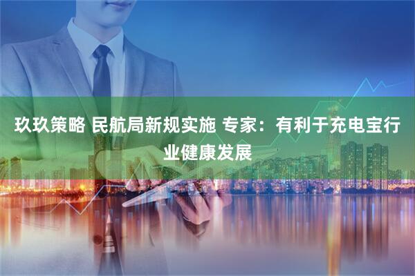 玖玖策略 民航局新规实施 专家：有利于充电宝行业健康发展