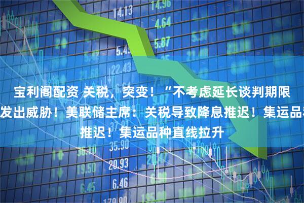 宝利阁配资 关税，突变！“不考虑延长谈判期限”，特朗普发出威胁！美联储主席：关税导致降息推迟！集运品种直线拉升