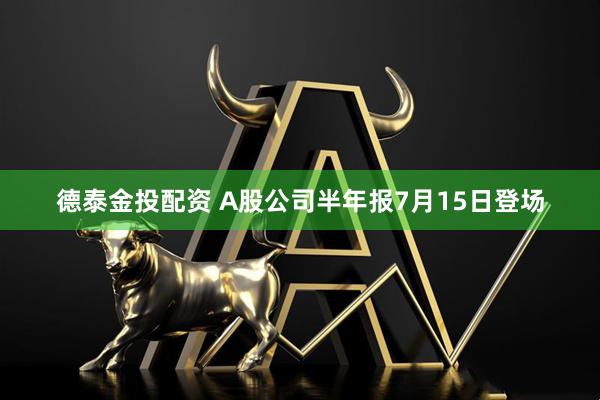 德泰金投配资 A股公司半年报7月15日登场