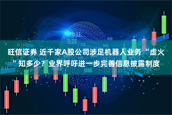 旺信证券 近千家A股公司涉足机器人业务 “虚火”知多少？业界呼吁进一步完善信息披露制度