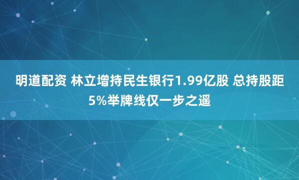 明道配资 林立增持民生银行1.99亿股 总持股距5%举牌线仅一步之遥