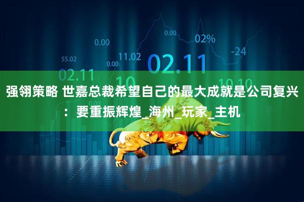 强翎策略 世嘉总裁希望自己的最大成就是公司复兴：要重振辉煌_海州_玩家_主机