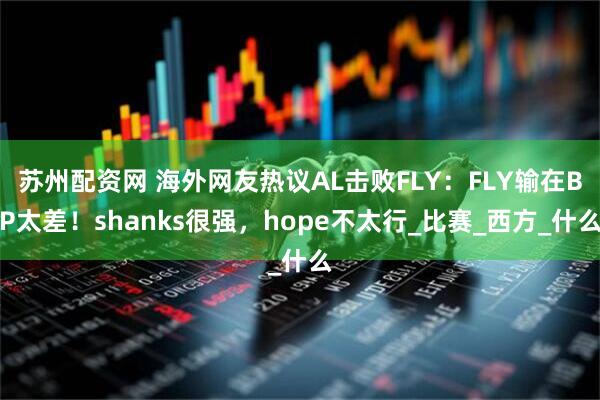 苏州配资网 海外网友热议AL击败FLY：FLY输在BP太差！shanks很强，hope不太行_比赛_西方_什么