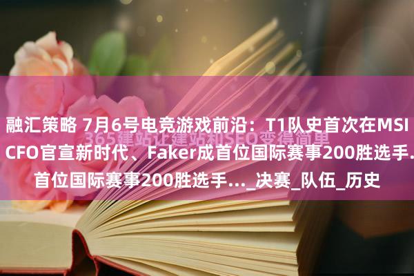 融汇策略 7月6号电竞游戏前沿：T1队史首次在MSI里战胜BLG和Bin、CFO官宣新时代、Faker成首位国际赛事200胜选手..._决赛_队伍_历史