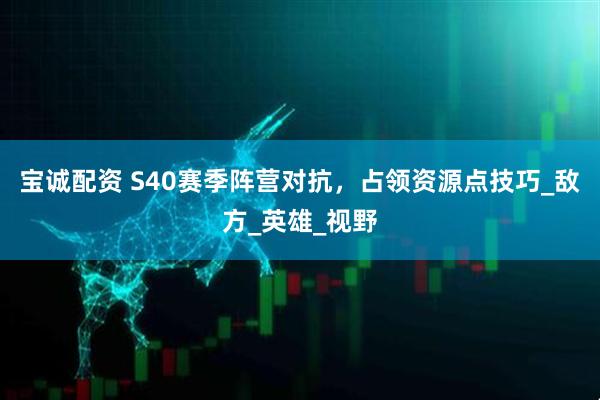 宝诚配资 S40赛季阵营对抗，占领资源点技巧_敌方_英雄_视野