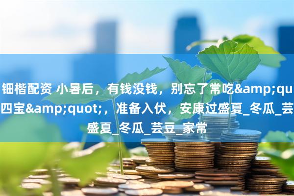 钿楷配资 小暑后，有钱没钱，别忘了常吃&quot;小暑四宝&quot;，准备入伏，安康过盛夏_冬瓜_芸豆_家常