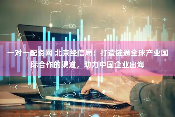 一对一配资网 北京经信局：打造链通全球产业国际合作的渠道，助力中国企业出海
