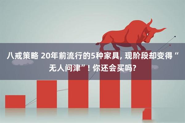 八戒策略 20年前流行的5种家具, 现阶段却变得“无人问津”! 你还会买吗?