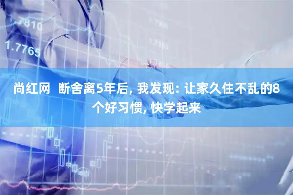 尚红网  断舍离5年后, 我发现: 让家久住不乱的8个好习惯, 快学起来