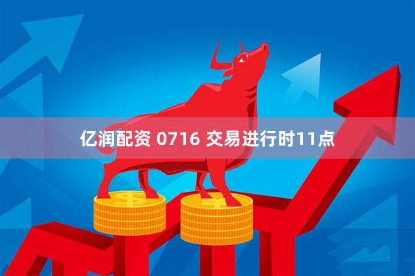 亿润配资 0716 交易进行时11点