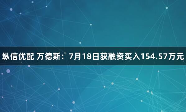 纵信优配 万德斯：7月18日获融资买入154.57万元