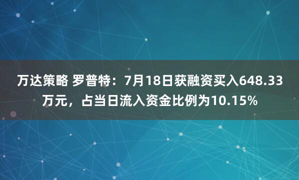万达策略 罗普特：7月18日获融资买入648.33万元，占当日流入资金比例为10.15%