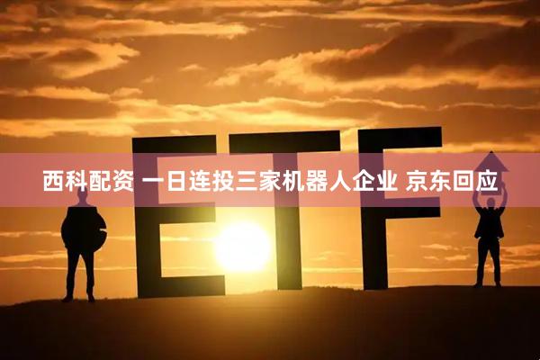 西科配资 一日连投三家机器人企业 京东回应