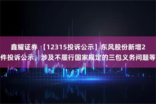 鑫耀证券 【12315投诉公示】东风股份新增2件投诉公示，涉及不履行国家规定的三包义务问题等