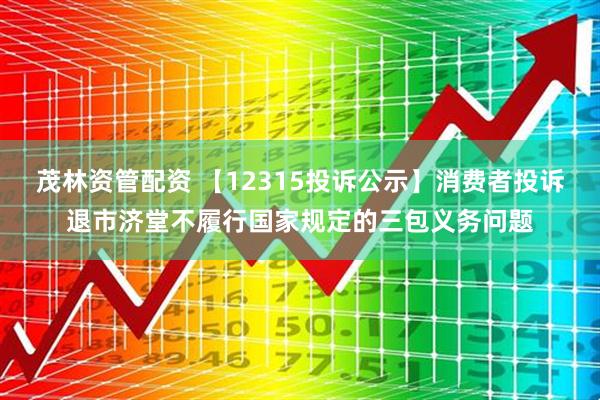 茂林资管配资 【12315投诉公示】消费者投诉退市济堂不履行国家规定的三包义务问题