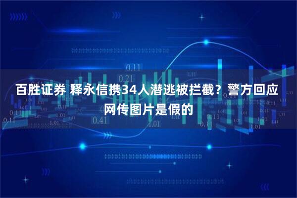 百胜证券 释永信携34人潜逃被拦截？警方回应 网传图片是假的