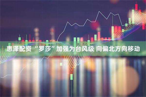 惠泽配资 “罗莎”加强为台风级 向偏北方向移动