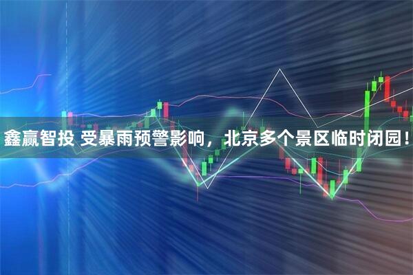 鑫赢智投 受暴雨预警影响，北京多个景区临时闭园！