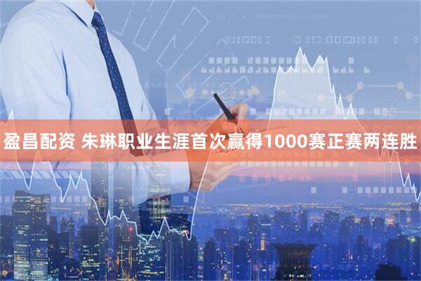 盈昌配资 朱琳职业生涯首次赢得1000赛正赛两连胜