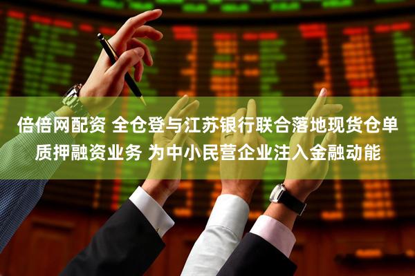 倍倍网配资 全仓登与江苏银行联合落地现货仓单质押融资业务 为中小民营企业注入金融动能