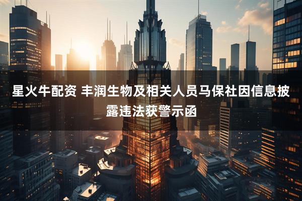 星火牛配资 丰润生物及相关人员马保社因信息披露违法获警示函