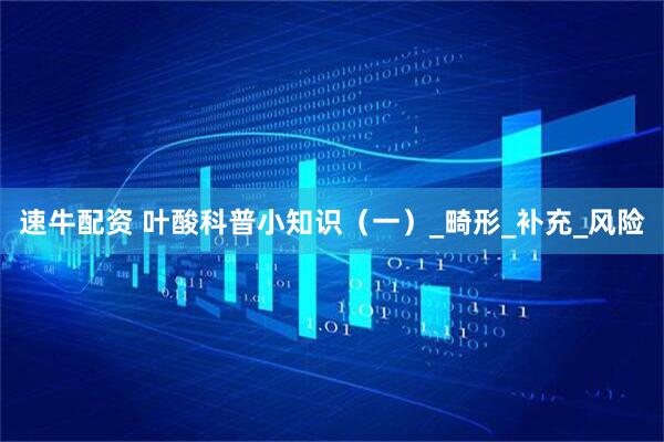 速牛配资 叶酸科普小知识（一）_畸形_补充_风险