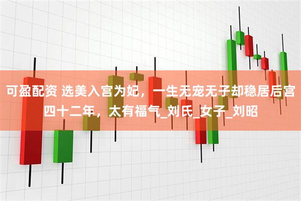 可盈配资 选美入宫为妃，一生无宠无子却稳居后宫四十二年，太有福气_刘氏_女子_刘昭